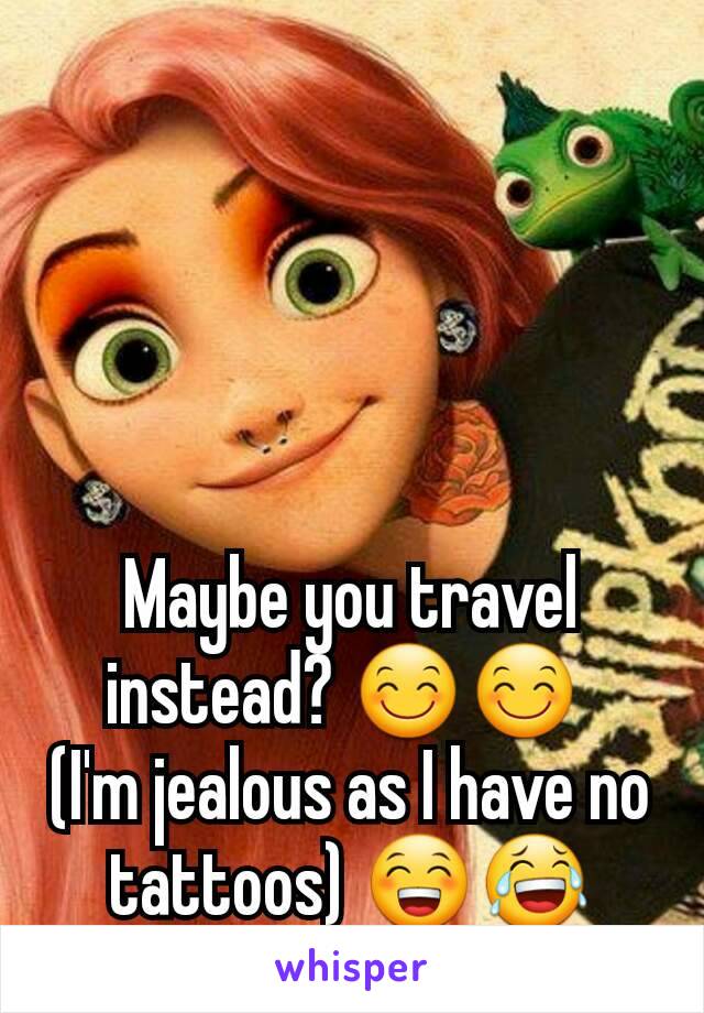 Maybe you travel instead? 😊😊 
(I'm jealous as I have no tattoos) 😁😂