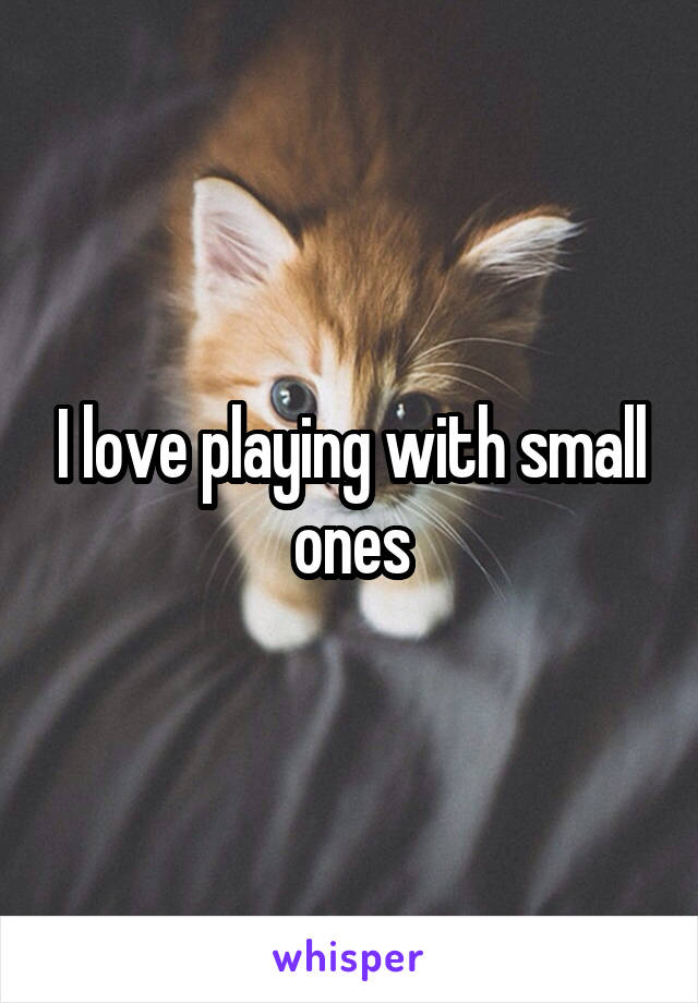 I love playing with small ones