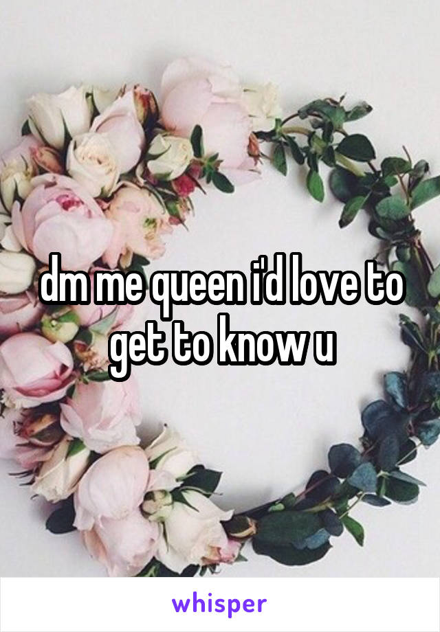 dm me queen i'd love to get to know u