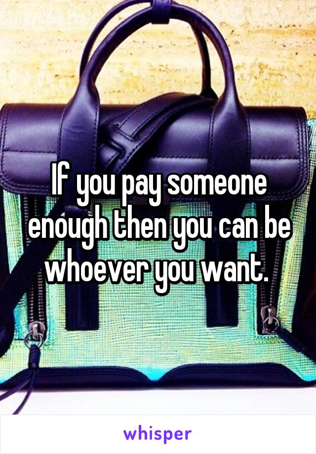 If you pay someone enough then you can be whoever you want. 