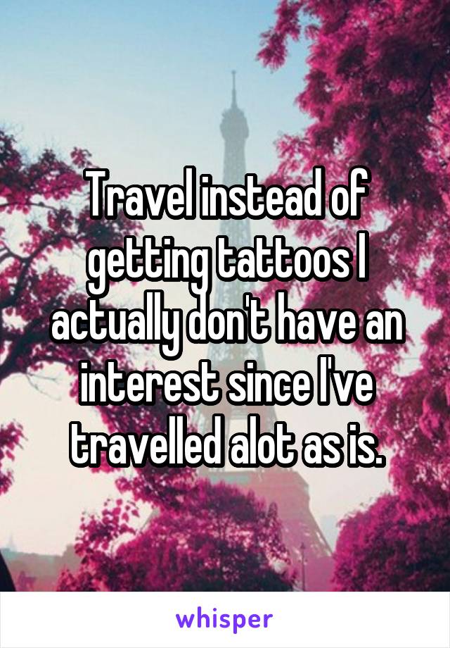 Travel instead of getting tattoos I actually don't have an interest since I've travelled alot as is.