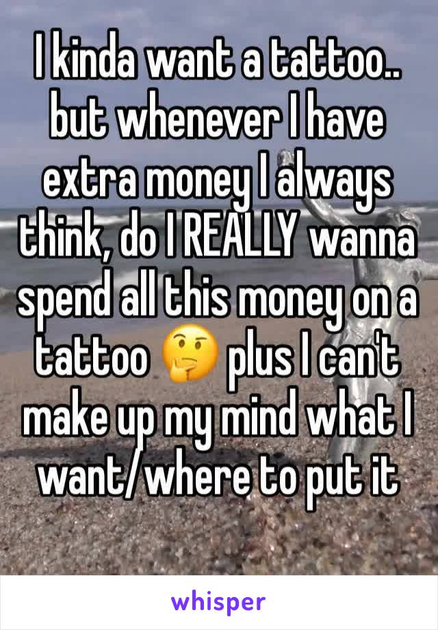 I kinda want a tattoo.. but whenever I have extra money I always think, do I REALLY wanna spend all this money on a tattoo 🤔 plus I can't make up my mind what I want/where to put it 