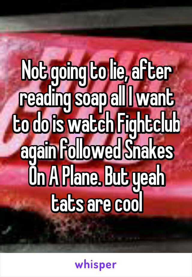 Not going to lie, after reading soap all I want to do is watch Fightclub again followed Snakes On A Plane. But yeah tats are cool