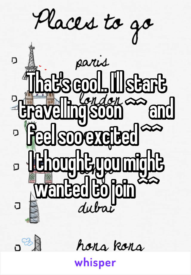 That's cool.. I'll start travelling soon ^^ and feel soo excited ^^ 
I thought you might wanted to join ^^