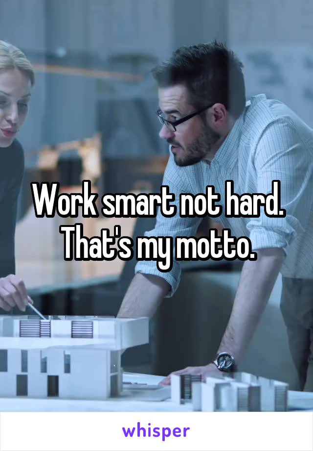 Work smart not hard. That's my motto.