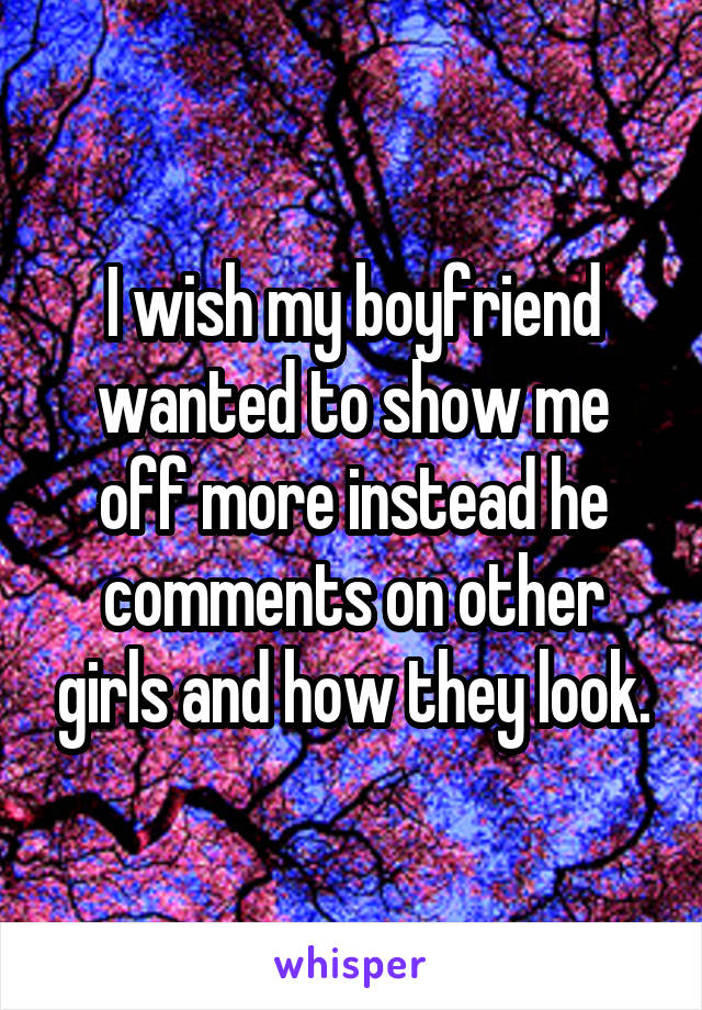 I wish my boyfriend wanted to show me off more instead he comments on other girls and how they look.