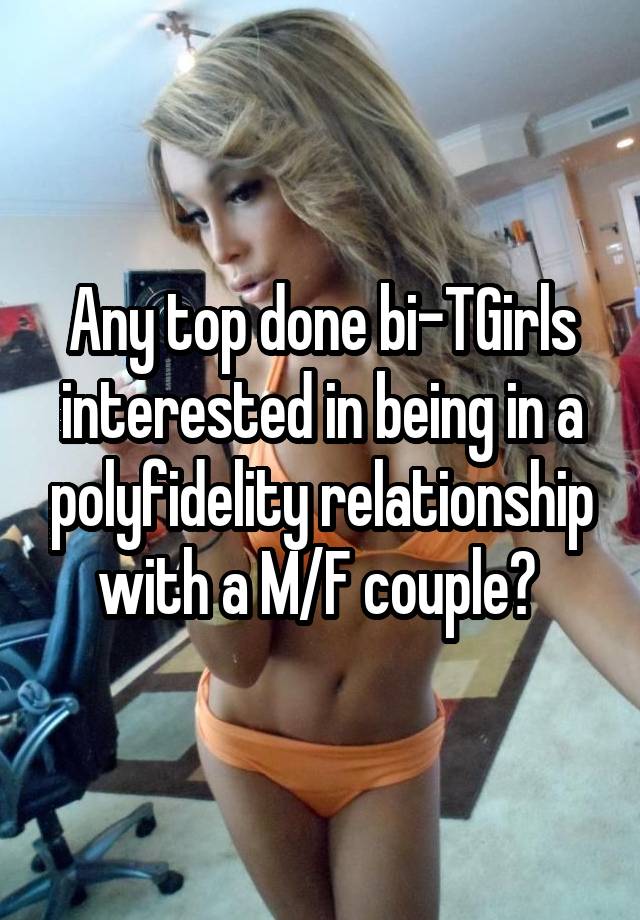 Any top done bi-TGirls interested in being in a polyfidelity relationship with a M/F couple? 