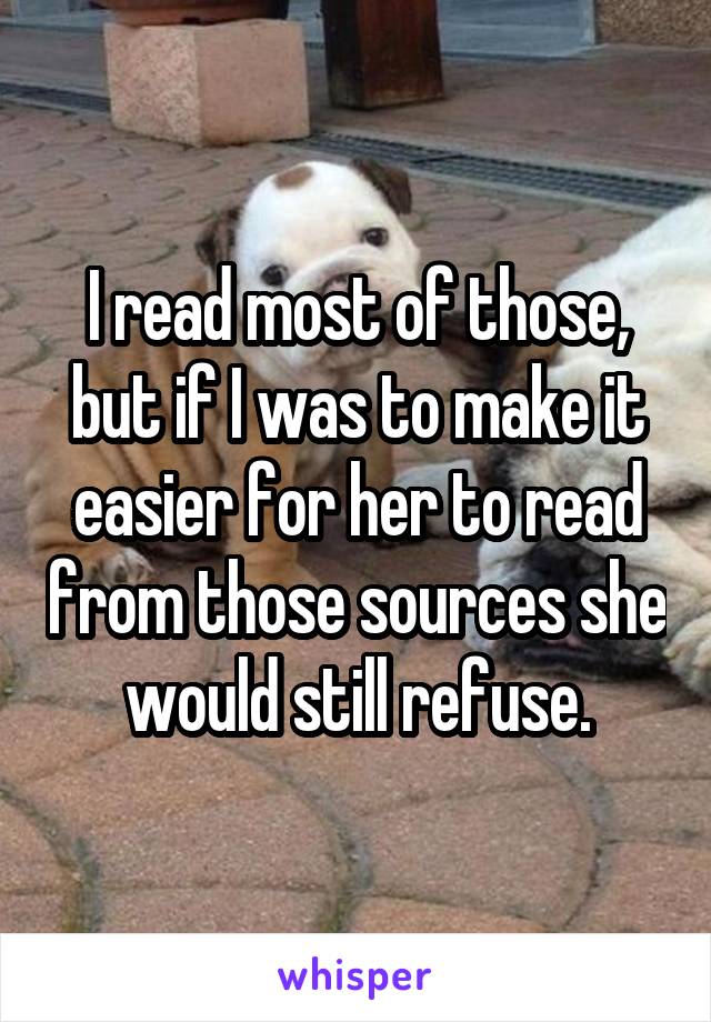 I read most of those, but if I was to make it easier for her to read from those sources she would still refuse.