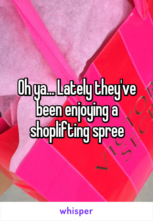 Oh ya... Lately they've been enjoying a shoplifting spree