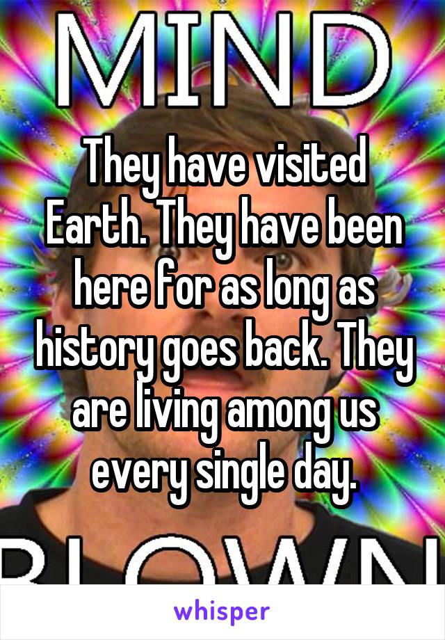 They have visited Earth. They have been here for as long as history goes back. They are living among us every single day.