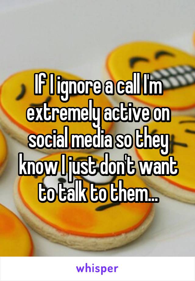 If I ignore a call I'm extremely active on social media so they know I just don't want to talk to them...