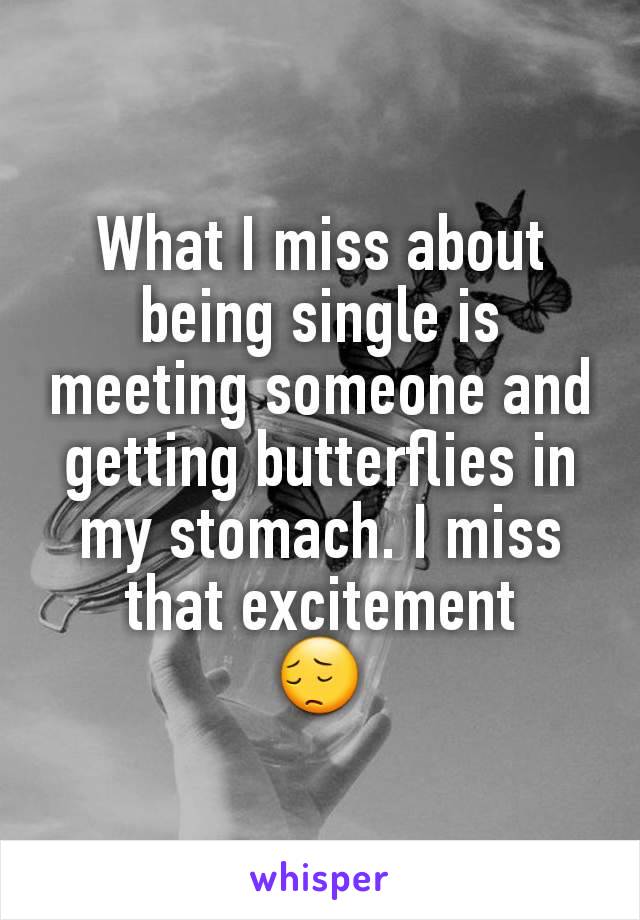What I miss about being single is meeting someone and getting butterflies in my stomach. I miss that excitement
😔