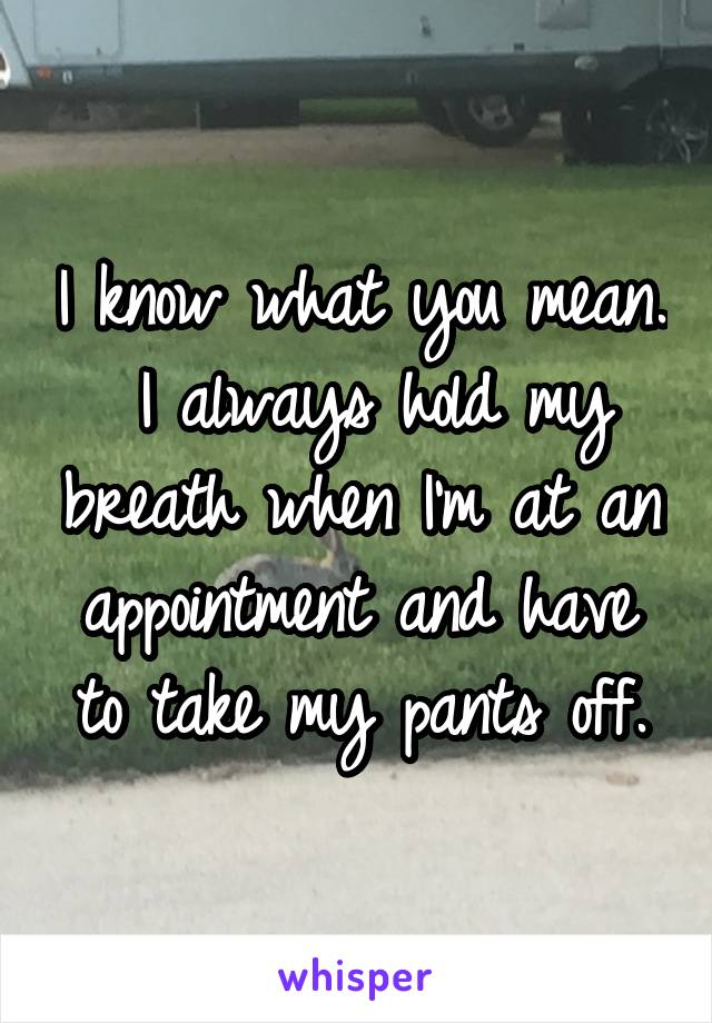 I know what you mean.  I always hold my breath when I'm at an appointment and have to take my pants off.