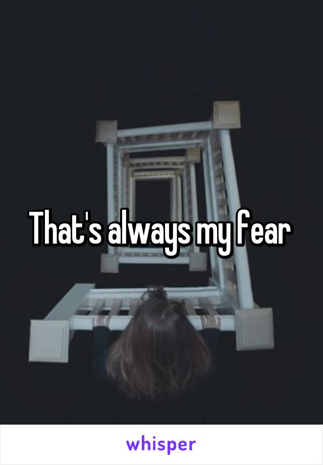 That's always my fear 