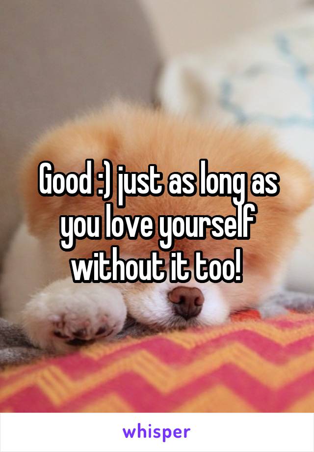 Good :) just as long as you love yourself without it too! 