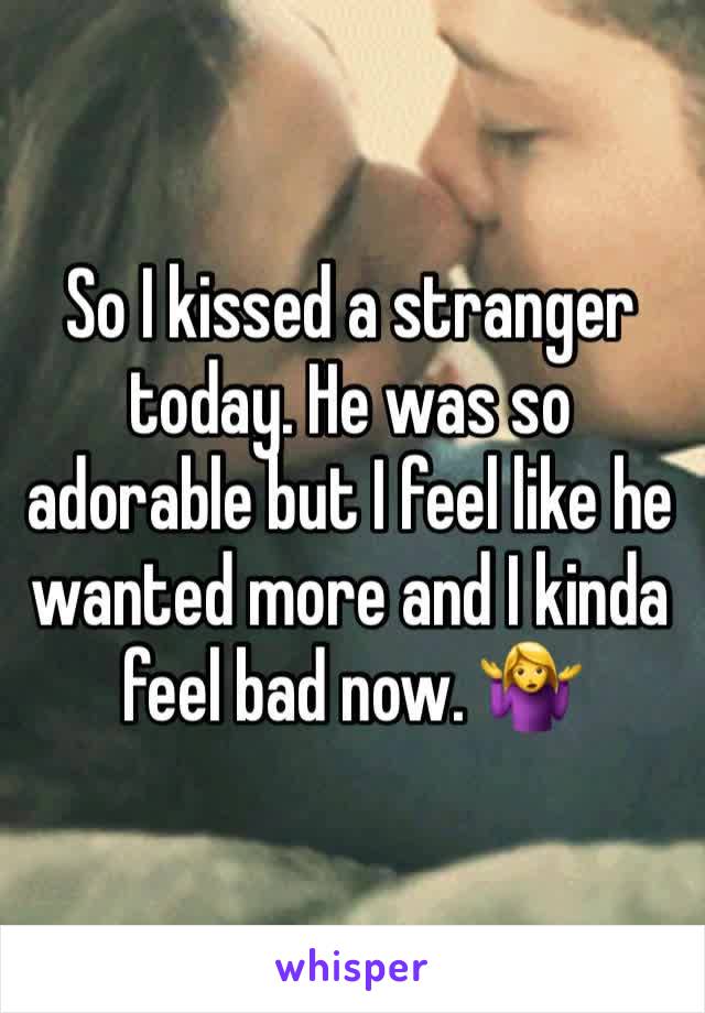 So I kissed a stranger today. He was so adorable but I feel like he wanted more and I kinda feel bad now. 🤷‍♀️