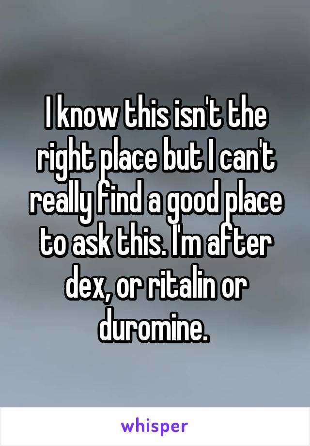 I know this isn't the right place but I can't really find a good place to ask this. I'm after dex, or ritalin or duromine. 