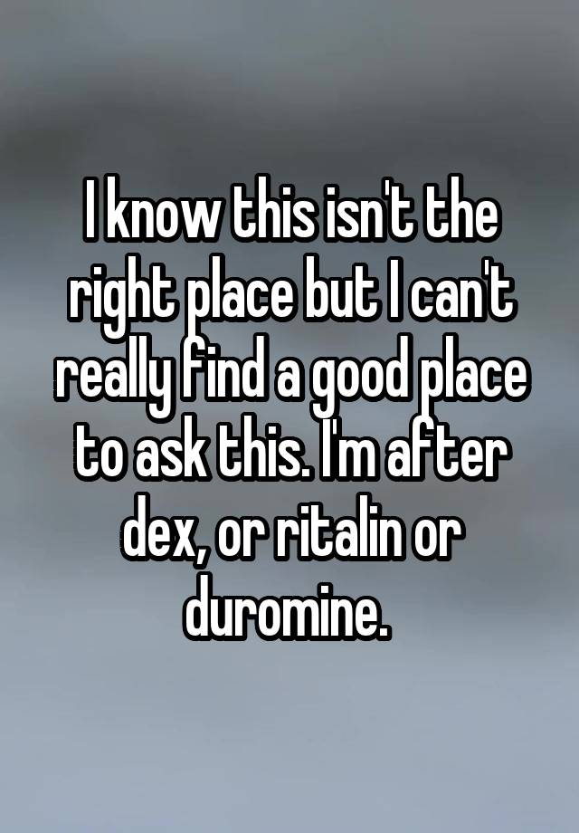 I know this isn't the right place but I can't really find a good place to ask this. I'm after dex, or ritalin or duromine. 