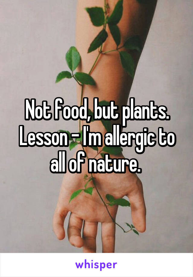 Not food, but plants. Lesson - I'm allergic to all of nature. 