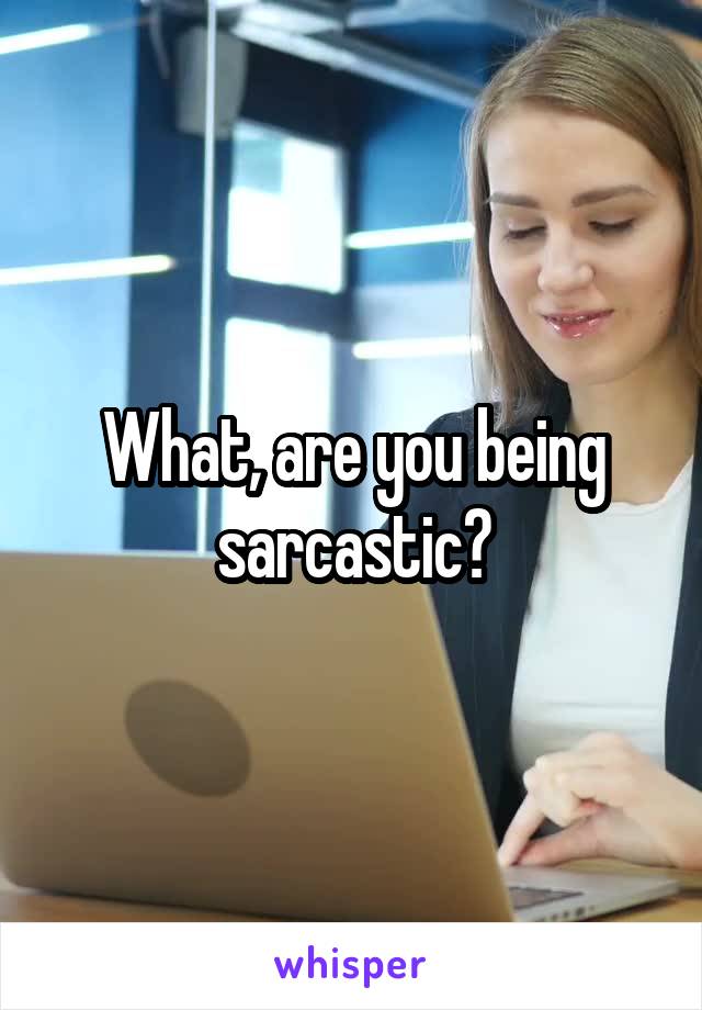 What, are you being sarcastic?