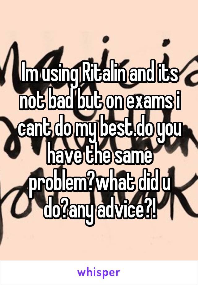 Im using Ritalin and its not bad but on exams i cant do my best.do you have the same problem?what did u do?any advice?!