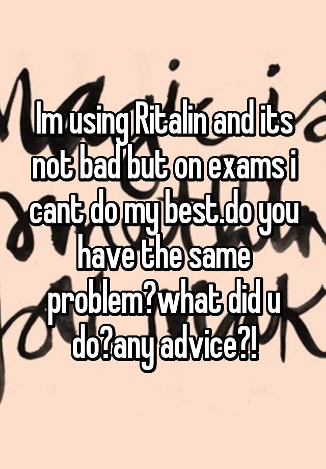 Im using Ritalin and its not bad but on exams i cant do my best.do you have the same problem?what did u do?any advice?!