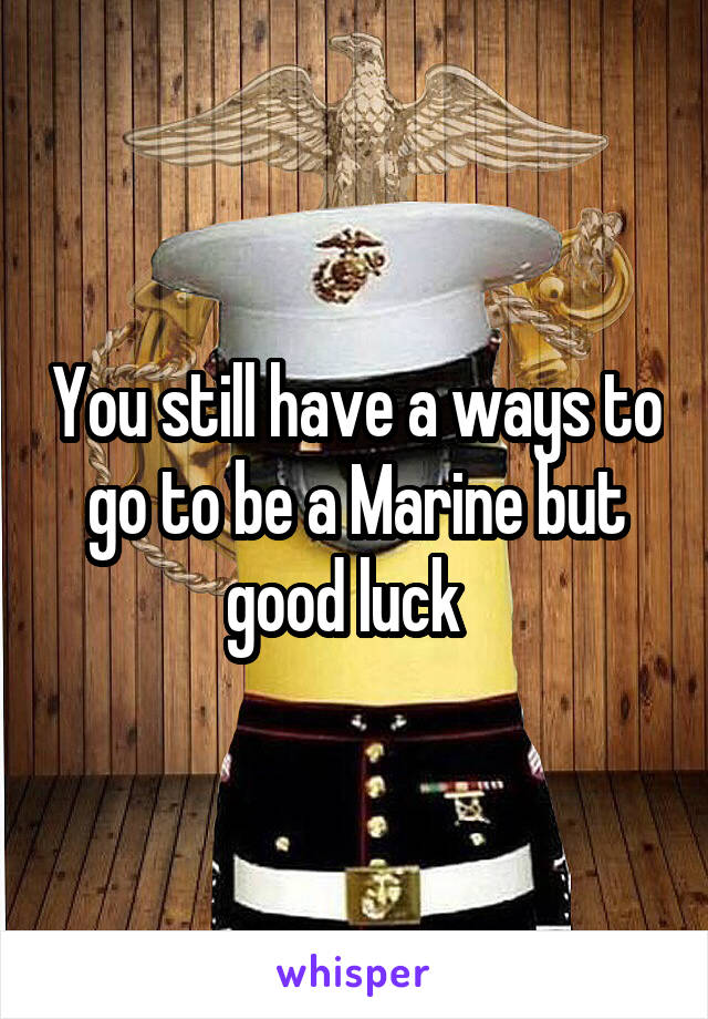 You still have a ways to go to be a Marine but good luck  