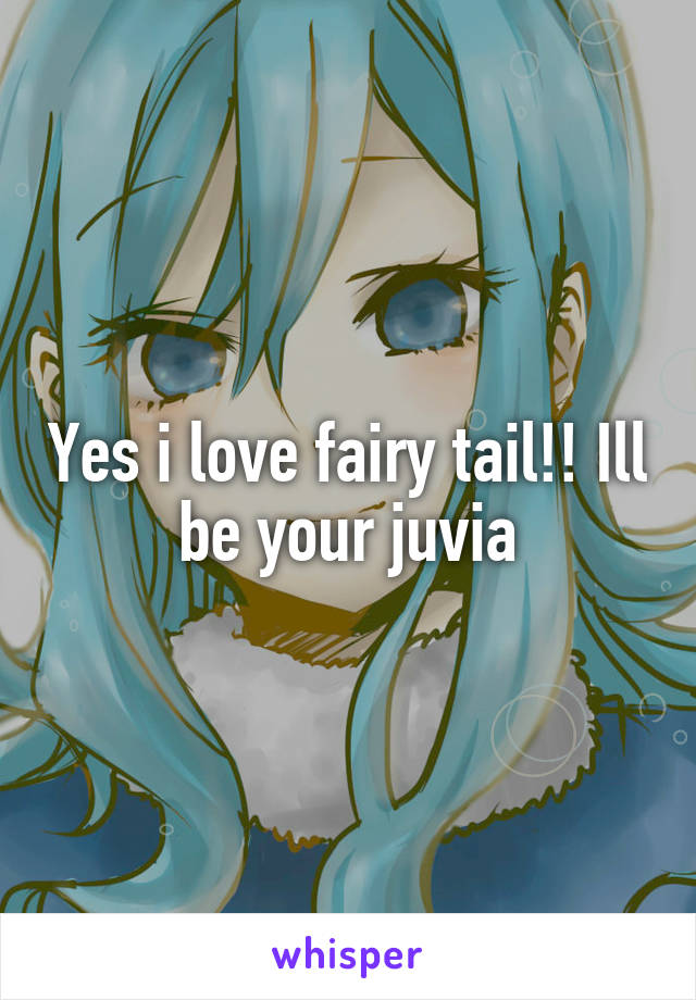 Yes i love fairy tail!! Ill be your juvia