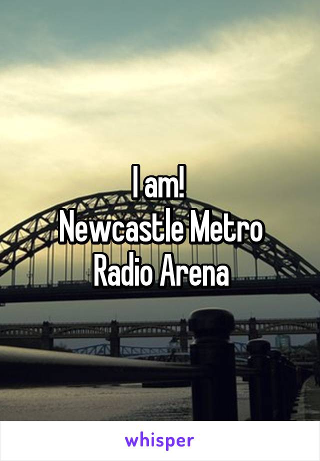 I am! 
Newcastle Metro Radio Arena