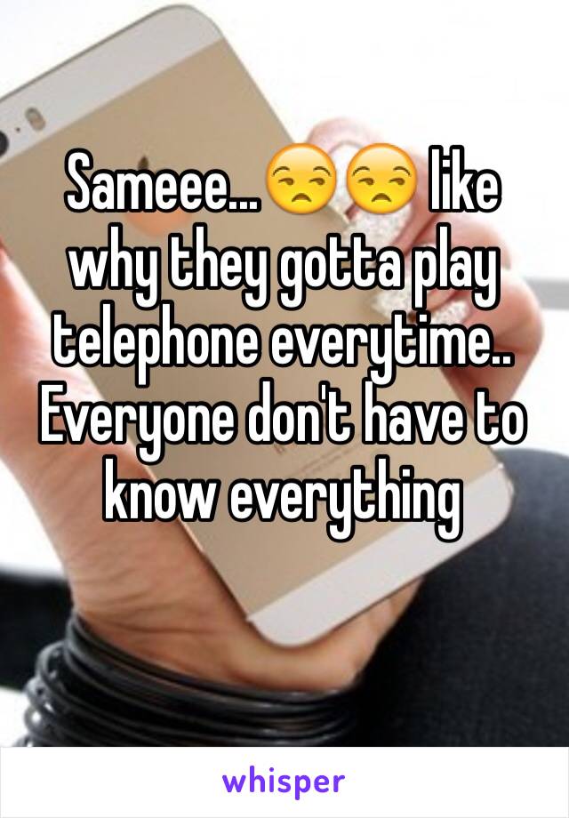 Sameee...😒😒 like why they gotta play telephone everytime.. Everyone don't have to know everything 