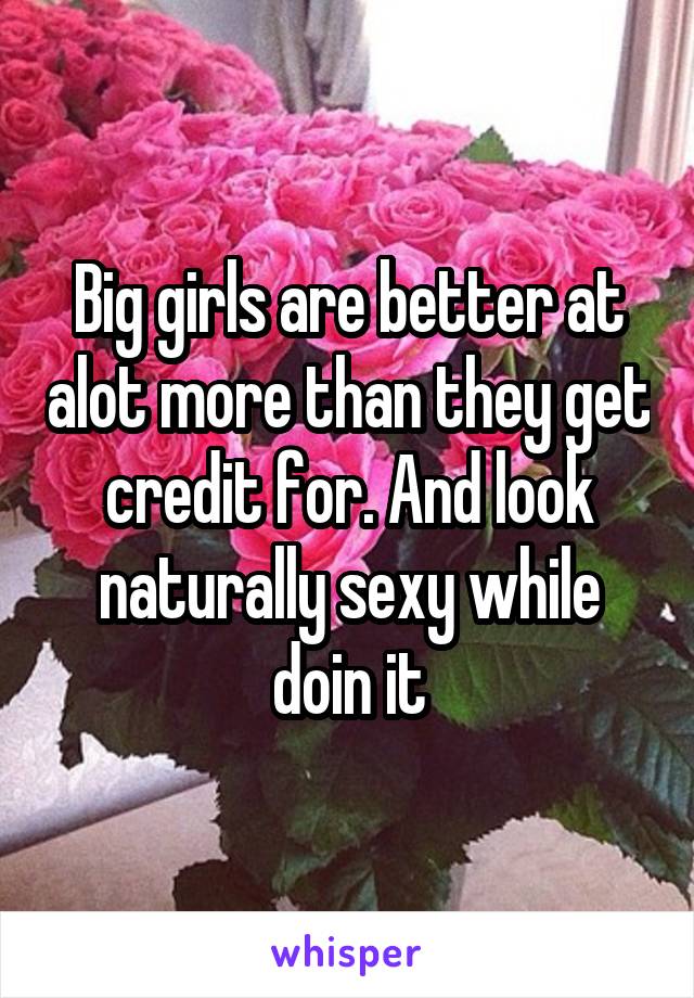 Big girls are better at alot more than they get credit for. And look naturally sexy while doin it
