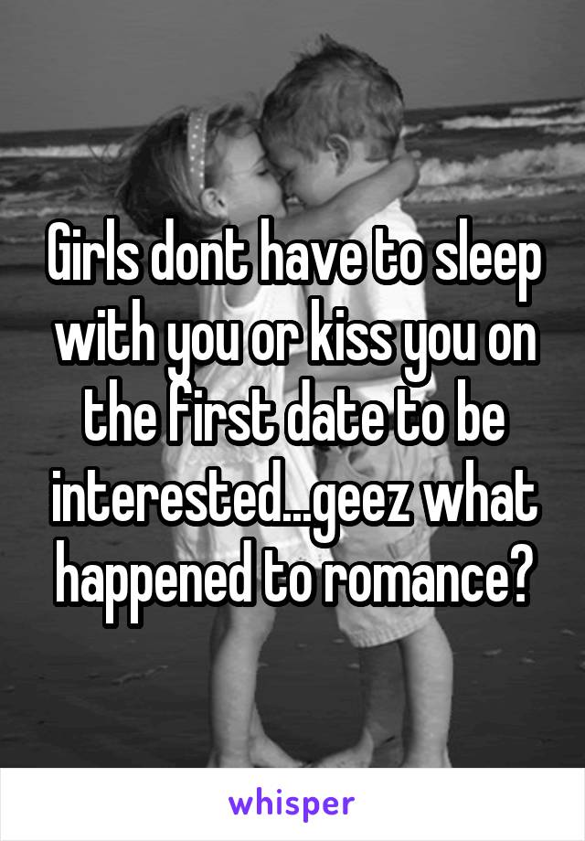 Girls dont have to sleep with you or kiss you on the first date to be interested...geez what happened to romance?