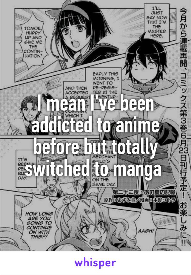 I mean I've been addicted to anime before but totally switched to manga 