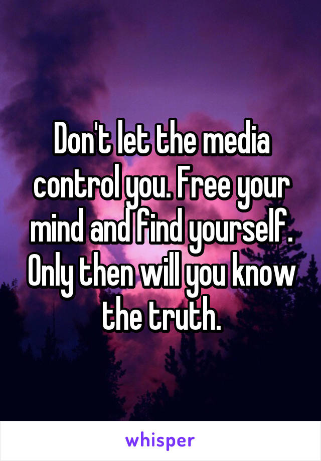 Don't let the media control you. Free your mind and find yourself. Only then will you know the truth.