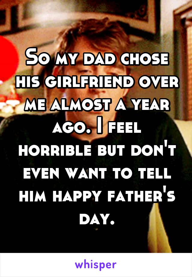 So my dad chose his girlfriend over me almost a year ago. I feel horrible but don't even want to tell him happy father's day.