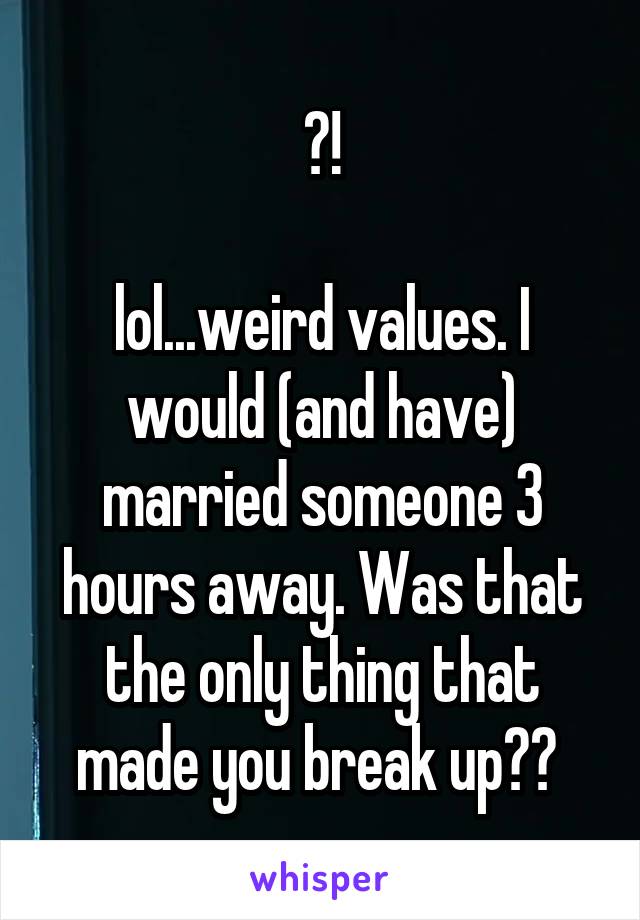 ?!

lol...weird values. I would (and have) married someone 3 hours away. Was that the only thing that made you break up?? 