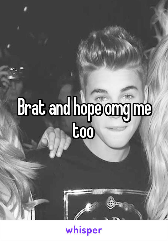 Brat and hope omg me too 