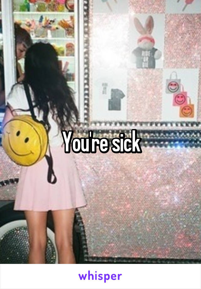 You're sick