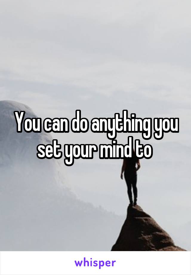 You can do anything you set your mind to 