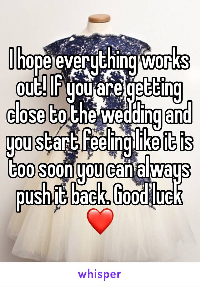 I hope everything works out! If you are getting close to the wedding and you start feeling like it is too soon you can always push it back. Good luck ❤️