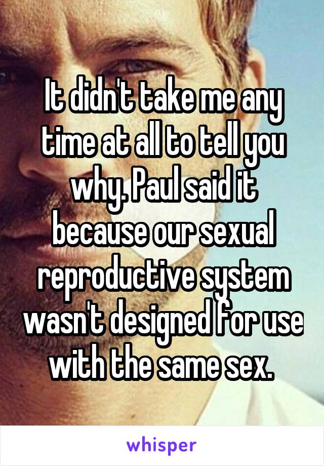 It didn't take me any time at all to tell you why. Paul said it because our sexual reproductive system wasn't designed for use with the same sex. 