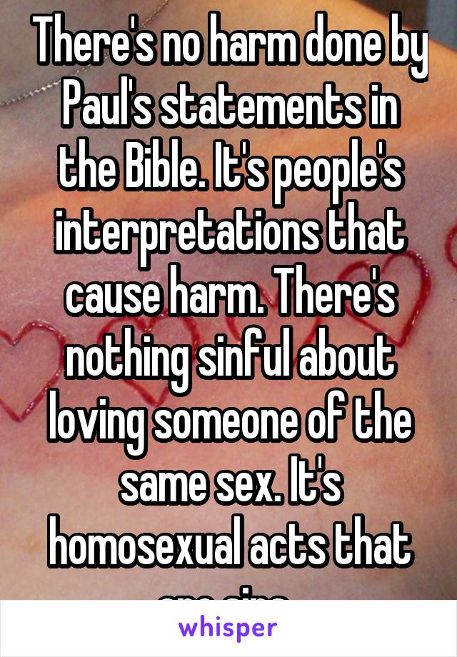 There's no harm done by Paul's statements in the Bible. It's people's interpretations that cause harm. There's nothing sinful about loving someone of the same sex. It's homosexual acts that are sins. 