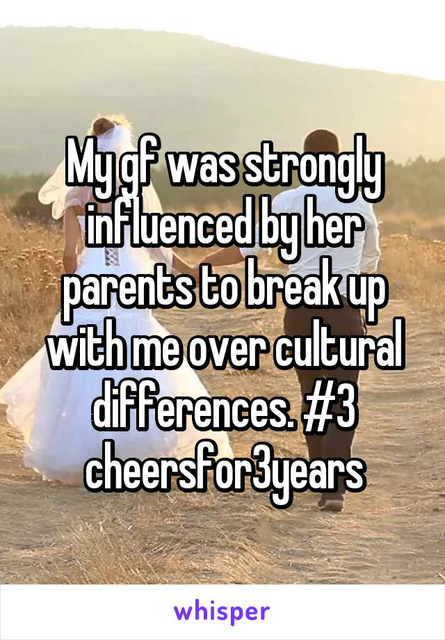 My gf was strongly influenced by her parents to break up with me over cultural differences. #3 cheersfor3years