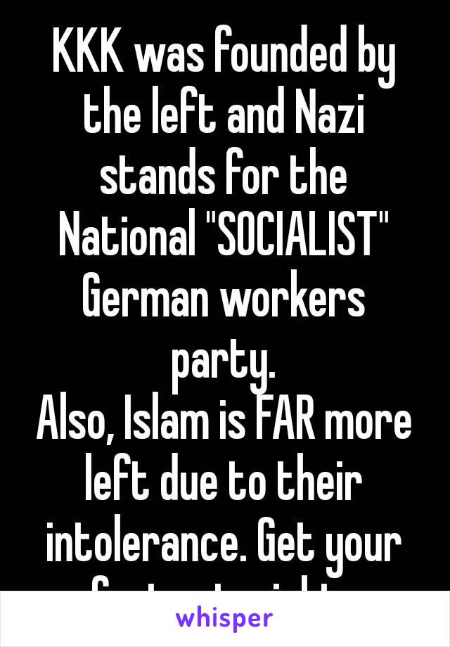 KKK was founded by the left and Nazi stands for the National "SOCIALIST" German workers party.
Also, Islam is FAR more left due to their intolerance. Get your facts straight​.