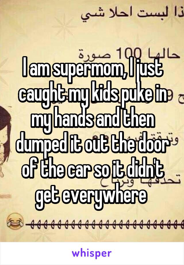 I am supermom, I just caught my kids puke in my hands and then dumped it out the door of the car so it didn't get everywhere 