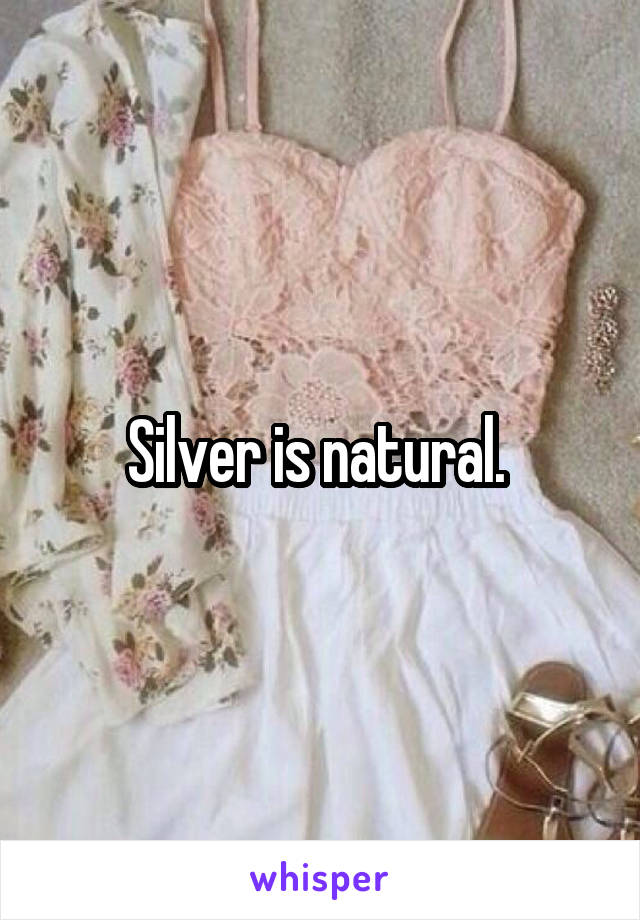 Silver is natural. 