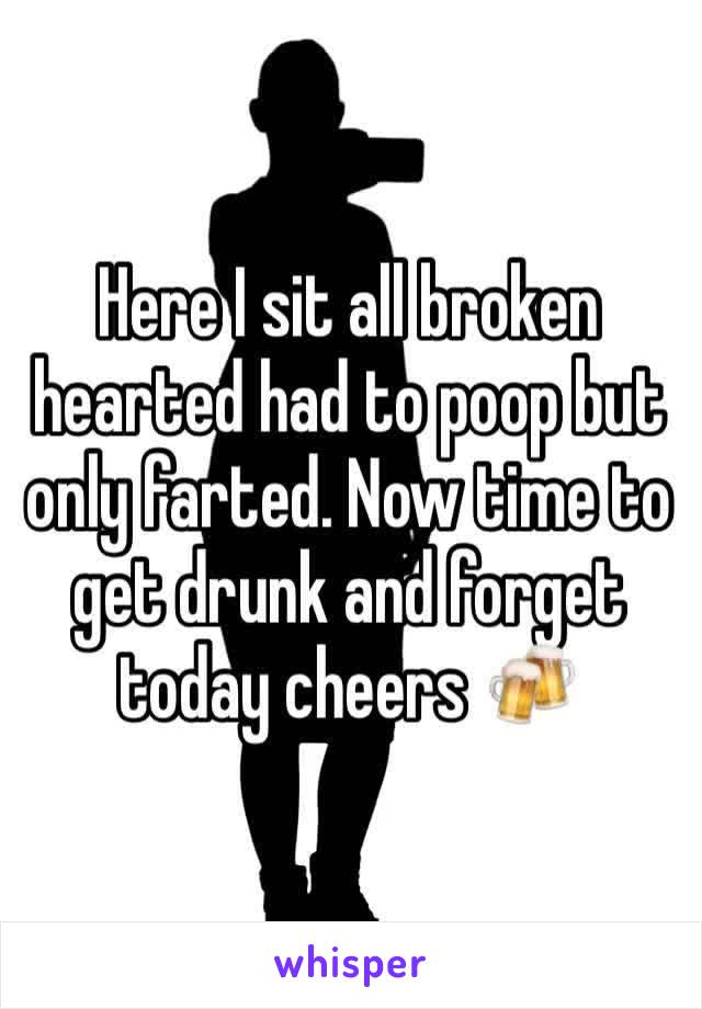 Here I sit all broken hearted had to poop but only farted. Now time to get drunk and forget today cheers 🍻 