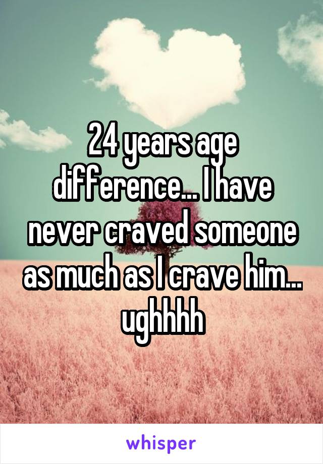 24 years age difference... I have never craved someone as much as I crave him... ughhhh