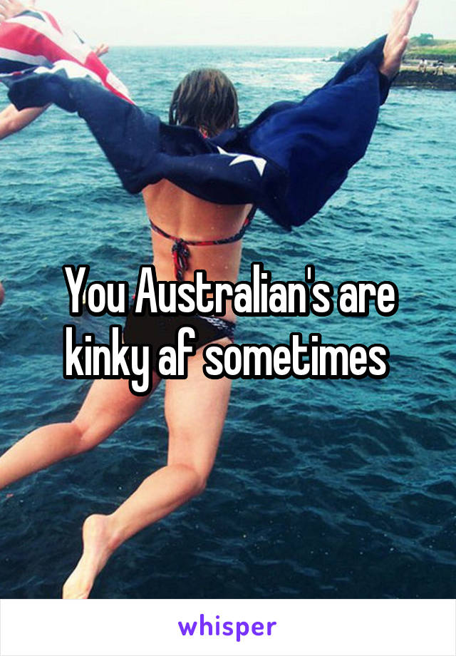 You Australian's are kinky af sometimes 