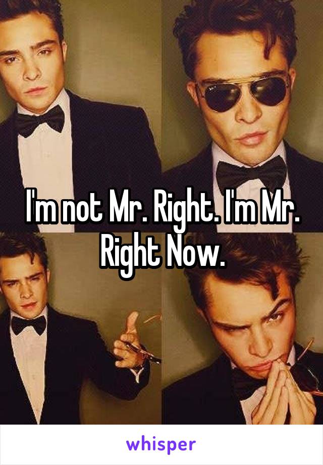 I'm not Mr. Right. I'm Mr. Right Now.
